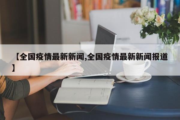 【全国疫情最新新闻,全国疫情最新新闻报道】