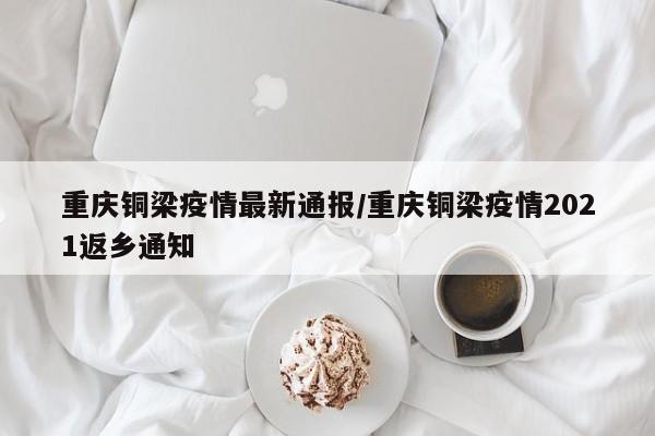 重庆铜梁疫情最新通报/重庆铜梁疫情2021返乡通知