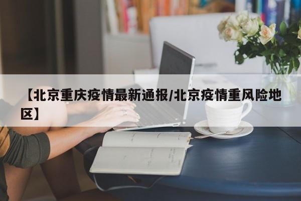 【北京重庆疫情最新通报/北京疫情重风险地区】