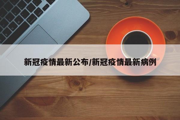 新冠疫情最新公布/新冠疫情最新病例