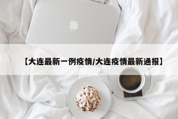 【大连最新一例疫情/大连疫情最新通报】