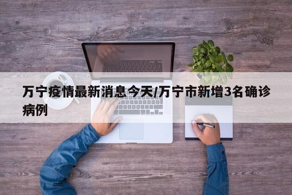 万宁疫情最新消息今天/万宁市新增3名确诊病例