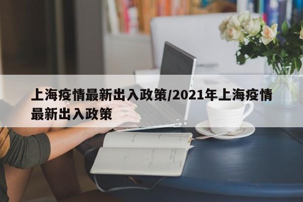 上海疫情最新出入政策/2021年上海疫情最新出入政策