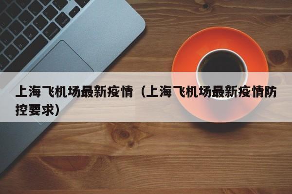 上海飞机场最新疫情（上海飞机场最新疫情防控要求）