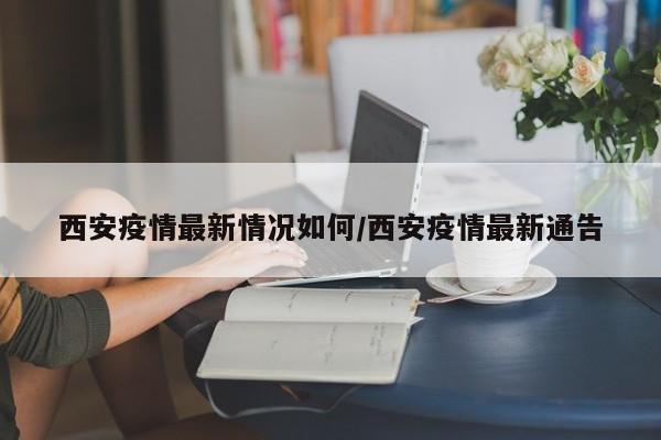 西安疫情最新情况如何/西安疫情最新通告