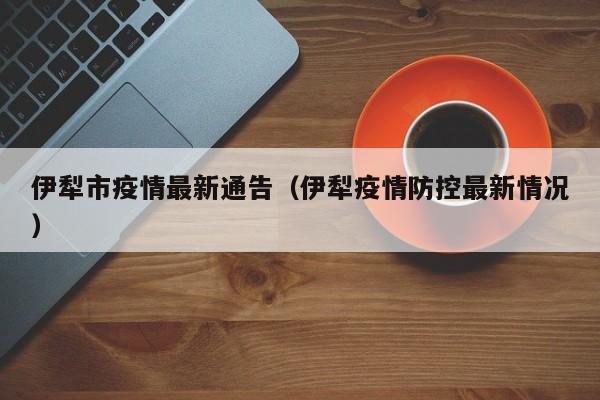 伊犁市疫情最新通告（伊犁疫情防控最新情况）