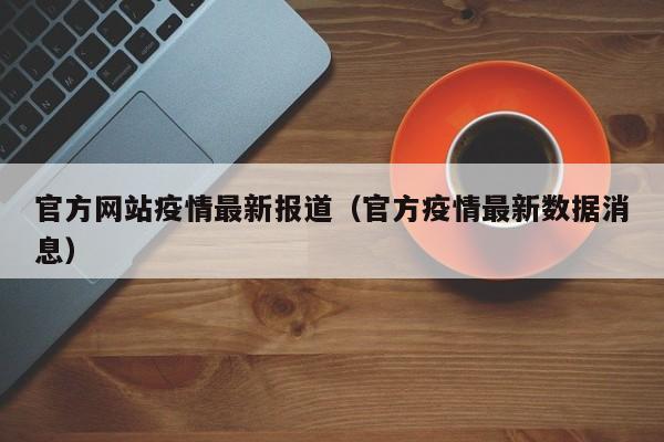 官方网站疫情最新报道（官方疫情最新数据消息）