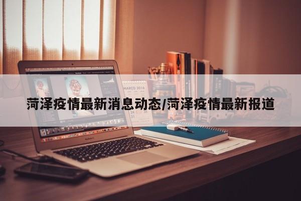 菏泽疫情最新消息动态/菏泽疫情最新报道