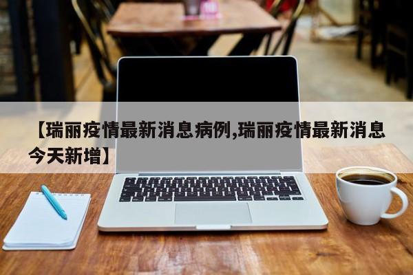 【瑞丽疫情最新消息病例,瑞丽疫情最新消息今天新增】