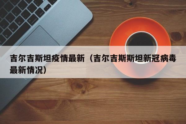 吉尔吉斯坦疫情最新（吉尔吉斯斯坦新冠病毒最新情况）