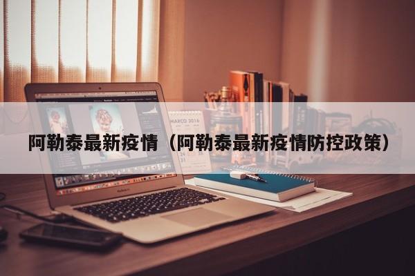 阿勒泰最新疫情（阿勒泰最新疫情防控政策）