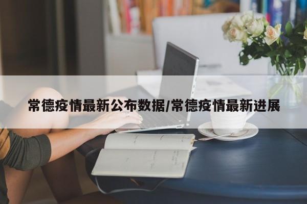常德疫情最新公布数据/常德疫情最新进展