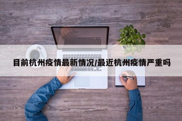 目前杭州疫情最新情况/最近杭州疫情严重吗