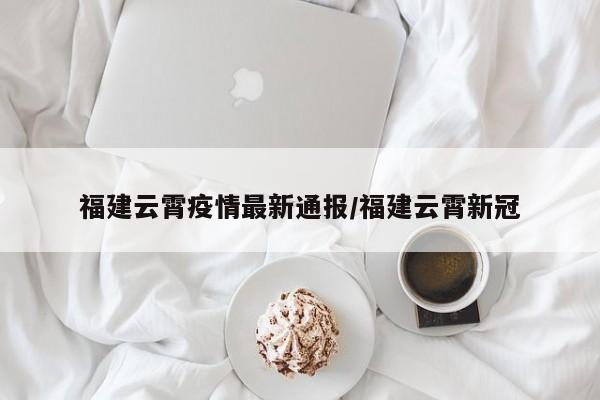 福建云霄疫情最新通报/福建云霄新冠