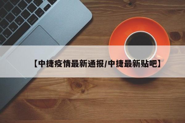 【中捷疫情最新通报/中捷最新贴吧】