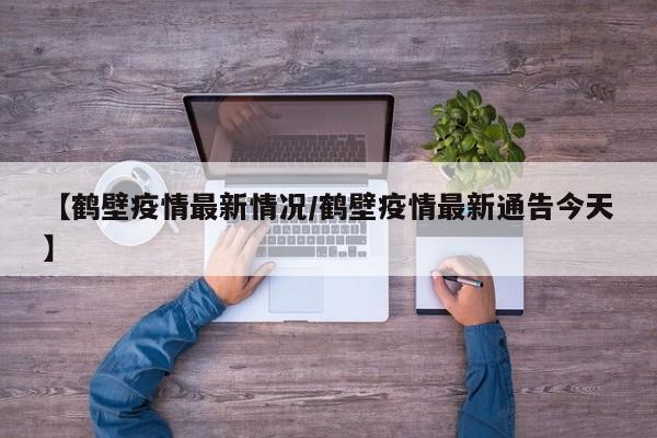 【鹤壁疫情最新情况/鹤壁疫情最新通告今天】