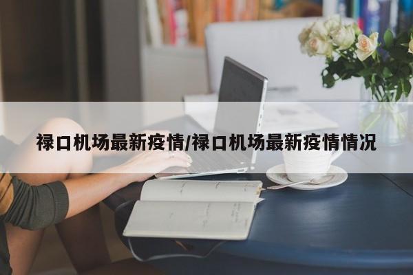 禄口机场最新疫情/禄口机场最新疫情情况
