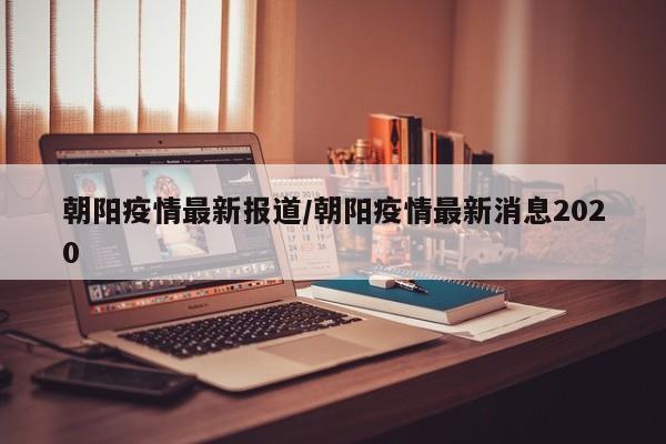 朝阳疫情最新报道/朝阳疫情最新消息2020