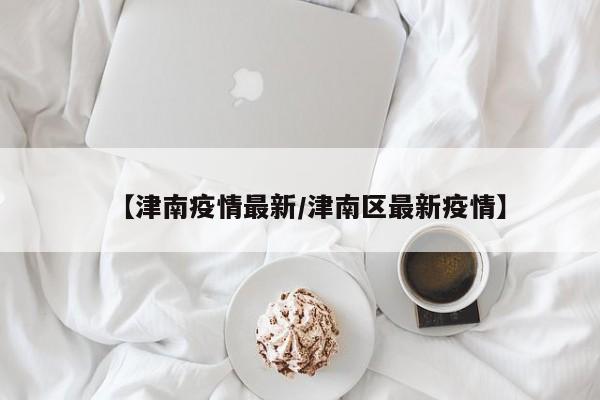 【津南疫情最新/津南区最新疫情】