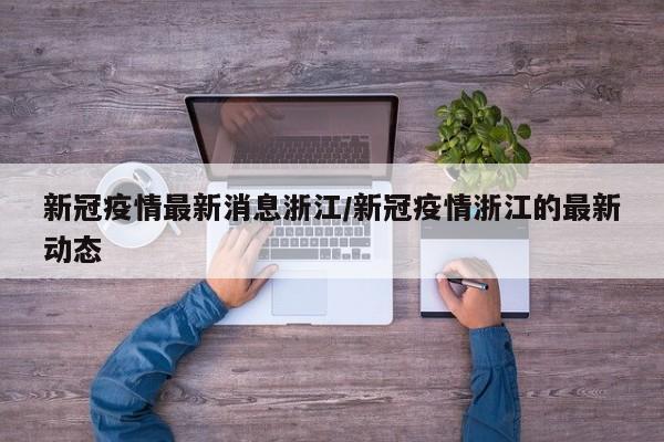 新冠疫情最新消息浙江/新冠疫情浙江的最新动态