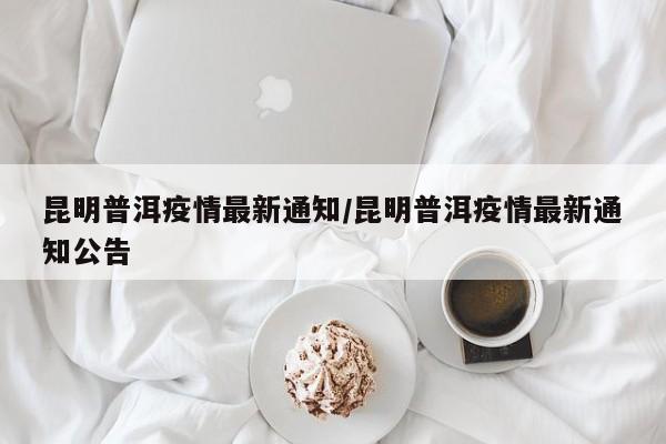 昆明普洱疫情最新通知/昆明普洱疫情最新通知公告