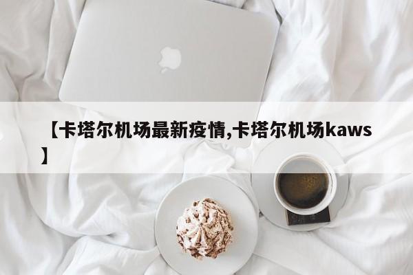 【卡塔尔机场最新疫情,卡塔尔机场kaws】