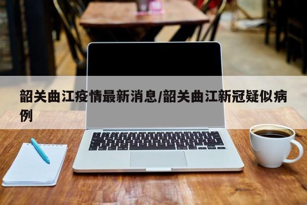 韶关曲江疫情最新消息/韶关曲江新冠疑似病例