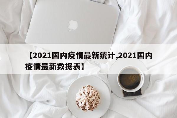 【2021国内疫情最新统计,2021国内疫情最新数据表】