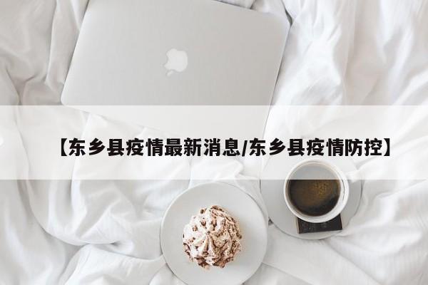 【东乡县疫情最新消息/东乡县疫情防控】