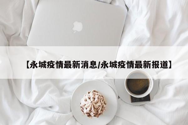 【永城疫情最新消息/永城疫情最新报道】