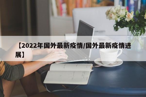【2022年国外最新疫情/国外最新疫情进展】