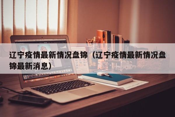 辽宁疫情最新情况盘锦（辽宁疫情最新情况盘锦最新消息）