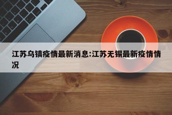 江苏乌镇疫情最新消息:江苏无锡最新疫情情况