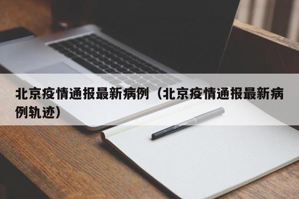 北京疫情通报最新病例（北京疫情通报最新病例轨迹）