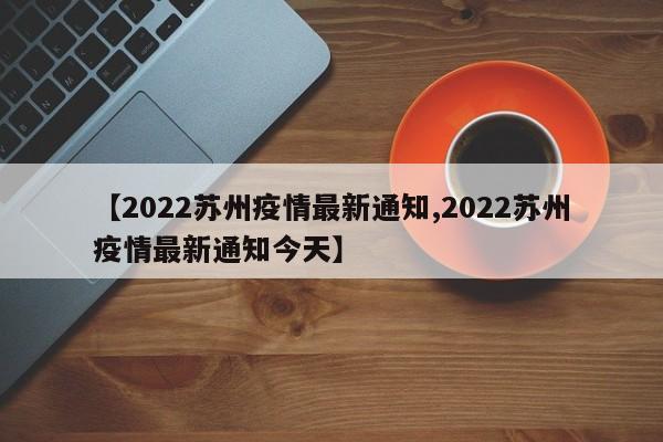 【2022苏州疫情最新通知,2022苏州疫情最新通知今天】