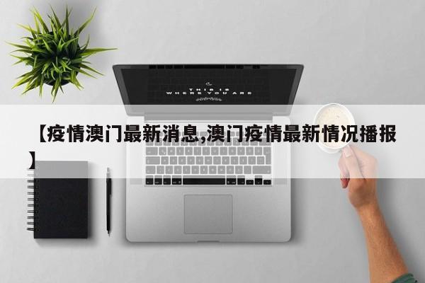 【疫情澳门最新消息,澳门疫情最新情况播报】