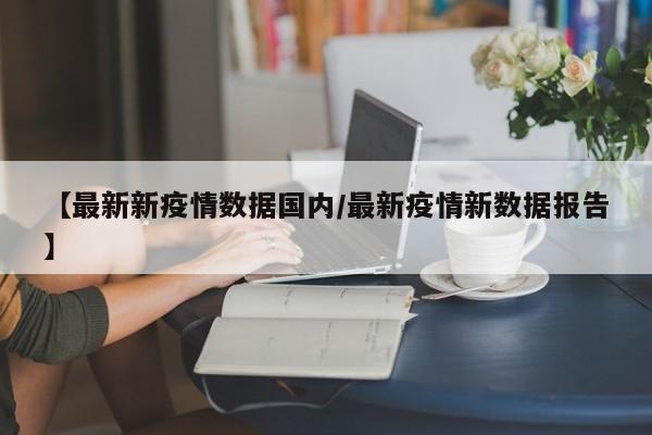 【最新新疫情数据国内/最新疫情新数据报告】