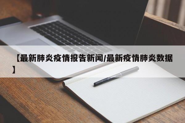 【最新肺炎疫情报告新闻/最新疫情肺炎数据】