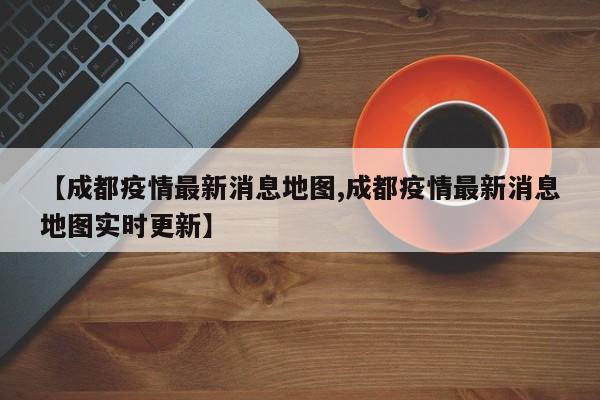 【成都疫情最新消息地图,成都疫情最新消息地图实时更新】