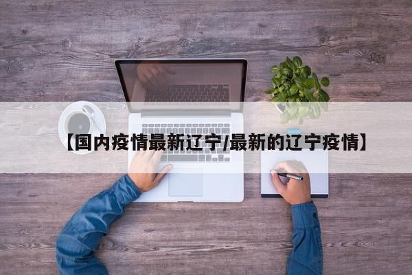 【国内疫情最新辽宁/最新的辽宁疫情】
