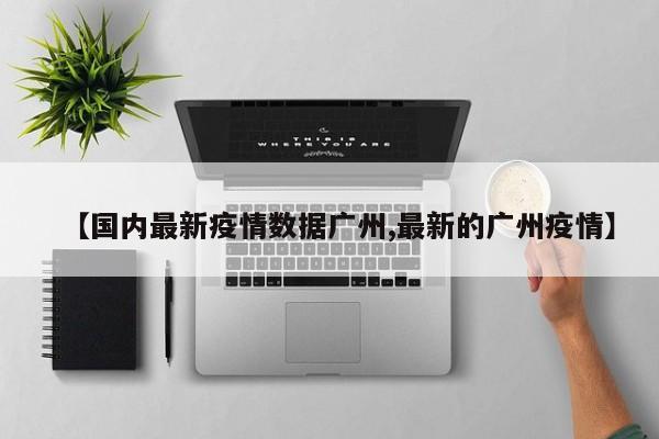 【国内最新疫情数据广州,最新的广州疫情】