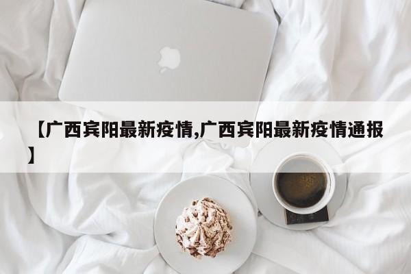 【广西宾阳最新疫情,广西宾阳最新疫情通报】