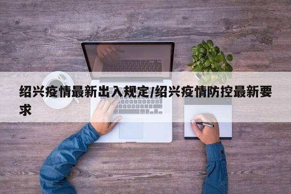 绍兴疫情最新出入规定/绍兴疫情防控最新要求