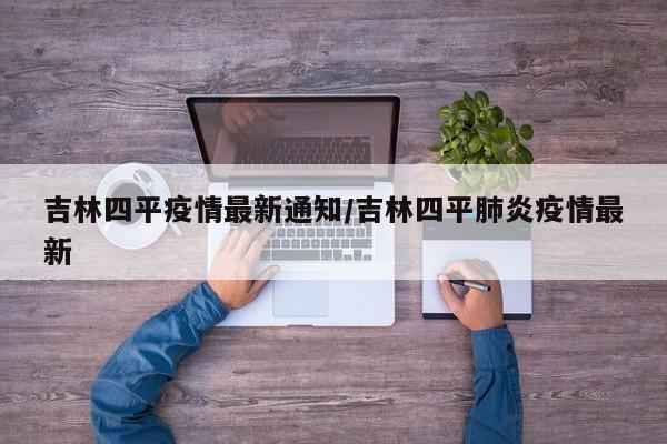 吉林四平疫情最新通知/吉林四平肺炎疫情最新