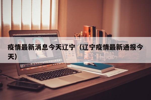 疫情最新消息今天辽宁（辽宁疫情最新通报今天）