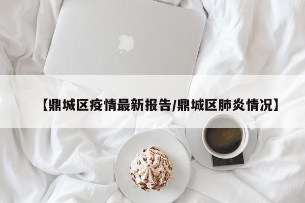 【鼎城区疫情最新报告/鼎城区肺炎情况】