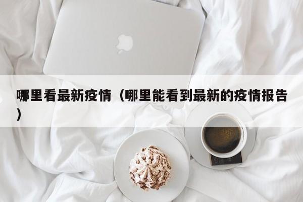 哪里看最新疫情（哪里能看到最新的疫情报告）