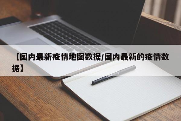 【国内最新疫情地图数据/国内最新的疫情数据】