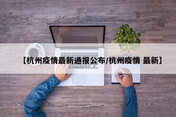 【杭州疫情最新通报公布/杭州疫情 最新】