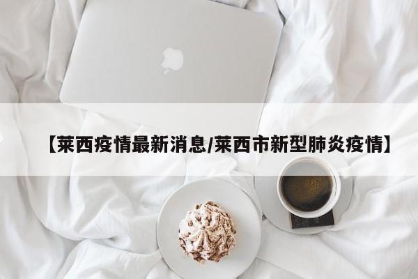 【莱西疫情最新消息/莱西市新型肺炎疫情】